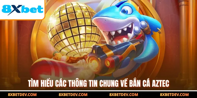 Tìm hiểu các thông tin chung về bắn cá Aztec